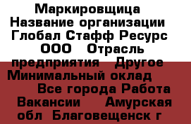 Маркировщица › Название организации ­ Глобал Стафф Ресурс, ООО › Отрасль предприятия ­ Другое › Минимальный оклад ­ 25 000 - Все города Работа » Вакансии   . Амурская обл.,Благовещенск г.